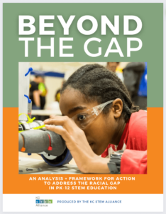 A report cover titled Beyond the Gap: An analysis + framework for action to address the racial gap in PK-12 STEM education. The orange and green cover includes a photo of a child wearing safety glasses and peering through part of a robot. 